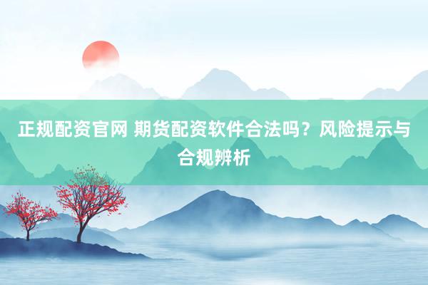 正规配资官网 期货配资软件合法吗？风险提示与合规辨析
