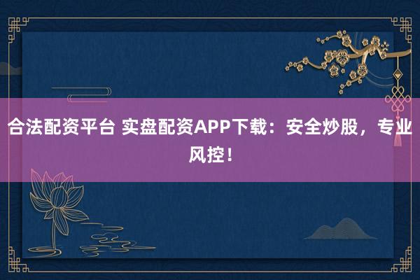 合法配资平台 实盘配资APP下载：安全炒股，专业风控！