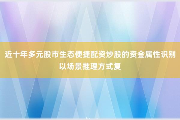近十年多元股市生态便捷配资炒股的资金属性识别以场景推理方式复