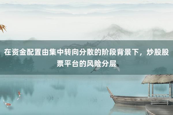 在资金配置由集中转向分散的阶段背景下，炒股股票平台的风险分层