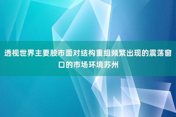 透视世界主要股市面对结构重组频繁出现的震荡窗口的市场环境苏州