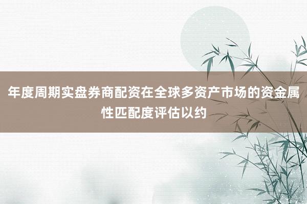 年度周期实盘券商配资在全球多资产市场的资金属性匹配度评估以约