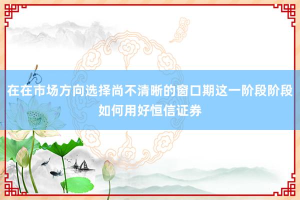在在市场方向选择尚不清晰的窗口期这一阶段阶段如何用好恒信证券