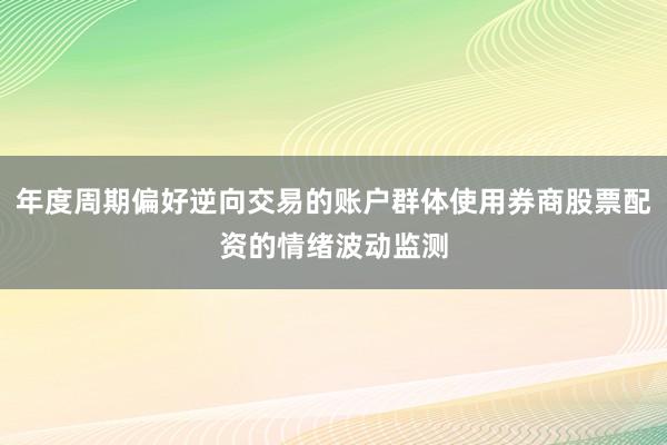 年度周期偏好逆向交易的账户群体使用券商股票配资的情绪波动监测