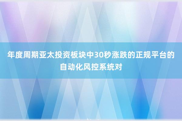 年度周期亚太投资板块中30秒涨跌的正规平台的自动化风控系统对