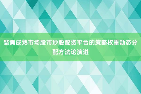 聚焦成熟市场股市炒股配资平台的策略权重动态分配方法论演进