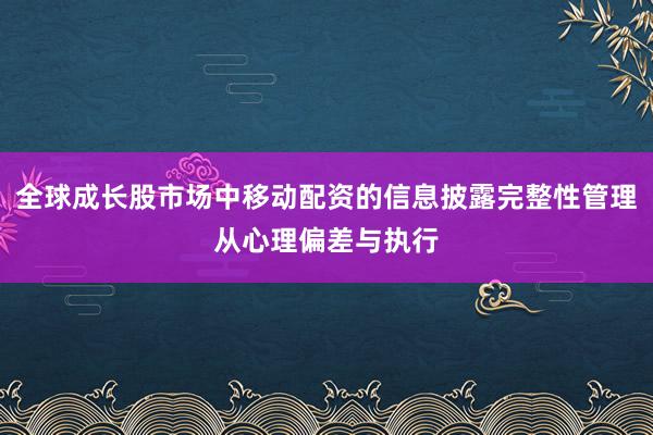 全球成长股市场中移动配资的信息披露完整性管理从心理偏差与执行