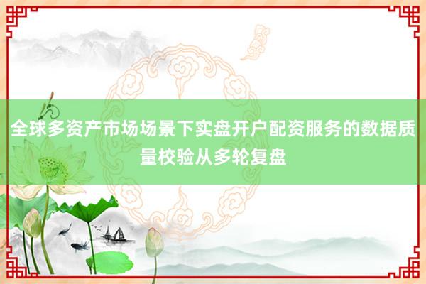 全球多资产市场场景下实盘开户配资服务的数据质量校验从多轮复盘
