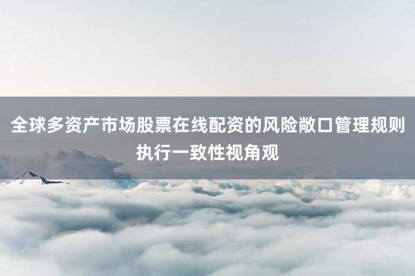 全球多资产市场股票在线配资的风险敞口管理规则执行一致性视角观