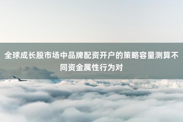 全球成长股市场中品牌配资开户的策略容量测算不同资金属性行为对