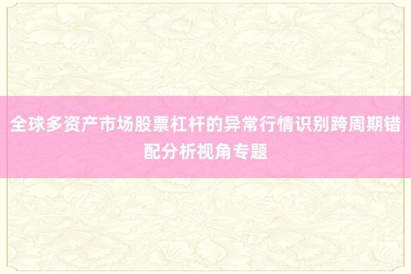 全球多资产市场股票杠杆的异常行情识别跨周期错配分析视角专题