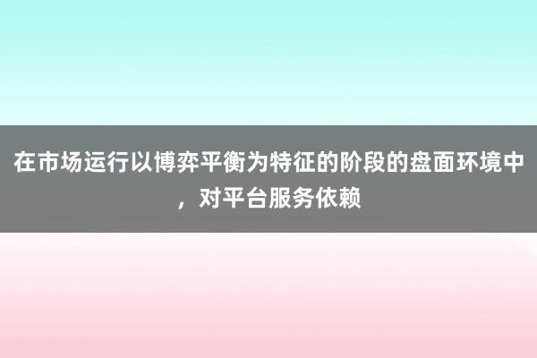 在市场运行以博弈平衡为特征的阶段的盘面环境中,对平台服务依赖