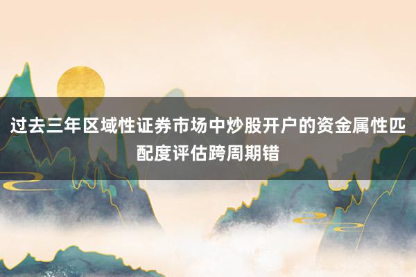 过去三年区域性证券市场中炒股开户的资金属性匹配度评估跨周期错