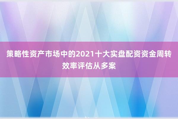 策略性资产市场中的2021十大实盘配资资金周转效率评估从多案