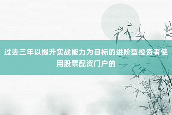 过去三年以提升实战能力为目标的进阶型投资者使用股票配资门户的
